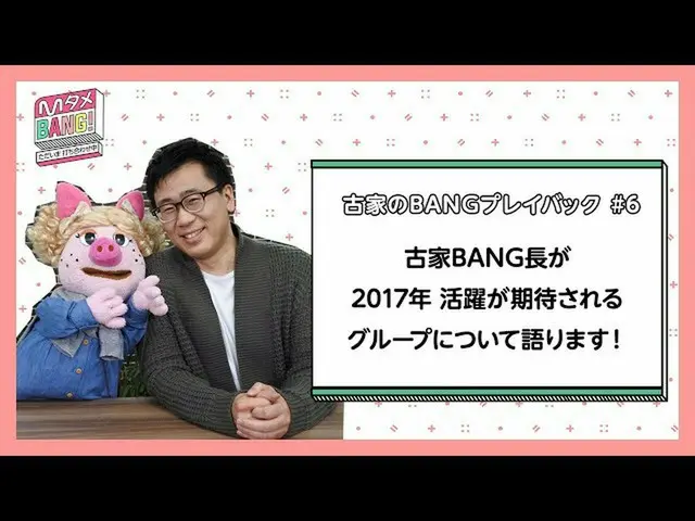 【J公式mn】【MタメBANG！〜ただいま打ち合わせ中〜/古家のBANGプレイバック]古家BANG長が語る2017年期待のアーティスト  